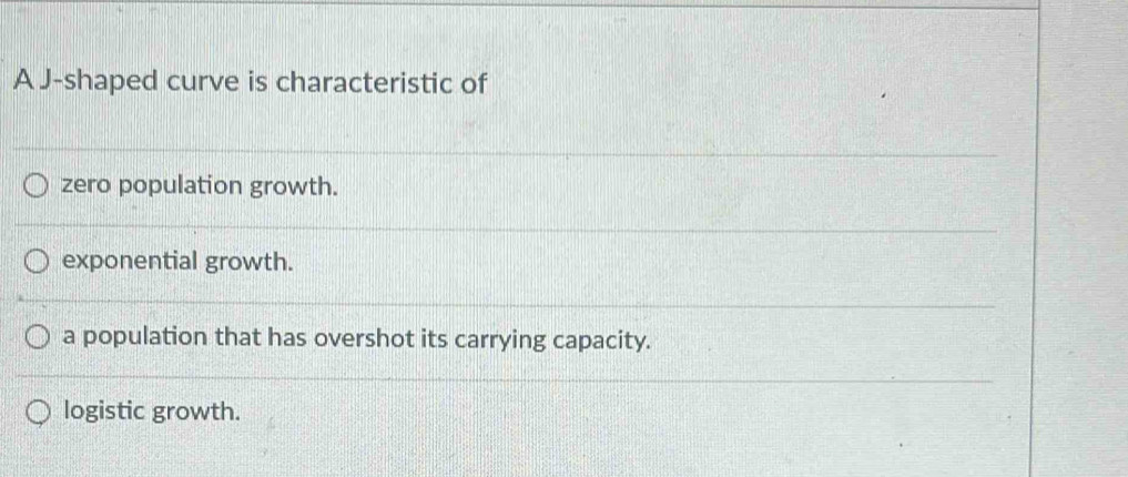 A J-shaped curve is characteristic of
zero population growth.
exponential growth.
a population that has overshot its carrying capacity.
logistic growth.