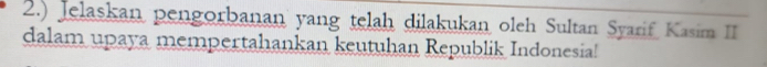 2.) Jelaskan pengorbanan yang telah dilakukan oleh Sultan Syarif Kasim II 
dalam upaya mempertahankan keutuhan Republik Indonesia!
