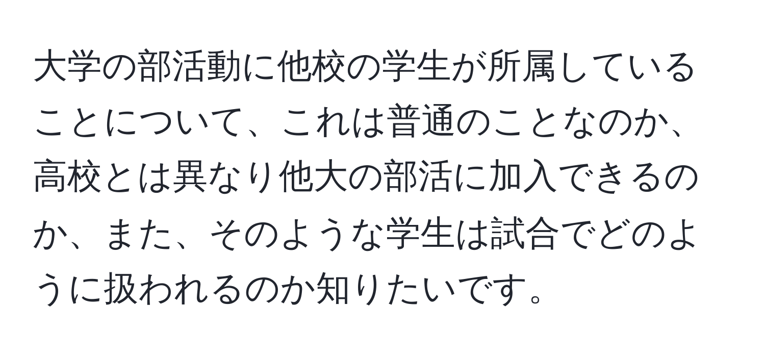 大学の部活動に他校の学生が所属していることについて、これは普通のことなのか、高校とは異なり他大の部活に加入できるのか、また、そのような学生は試合でどのように扱われるのか知りたいです。