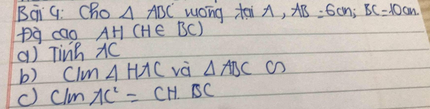 Bqi G: Cho △ ABC wong tai A, AB=6cm; BC=10cm
pg cao A AH(H∈ BC)
() Tinh AC
b) Clm △ HAC vá △ ABCC
c) C/mAC^2=CHSC