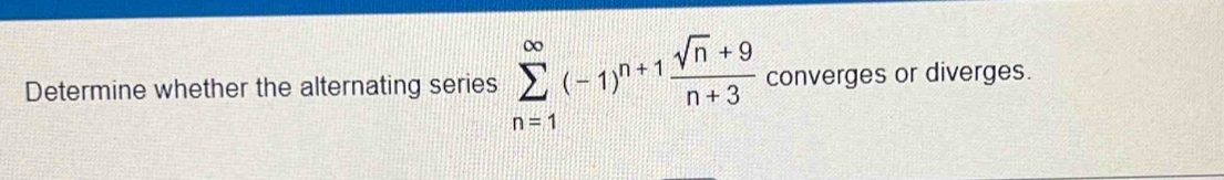 Determine whether the alternating series sumlimits _(n=1)^(∈fty)(-1)^n+1 (sqrt(n)+9)/n+3  converges or diverges.