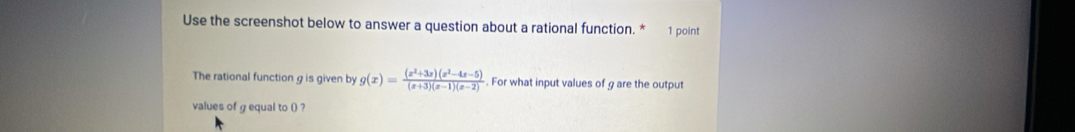 Use the screenshot below to answer a question about a rational function. * 1 point 
The rational function g is given by g(x)= ((x^2+3x)(x^2-4x-5))/(x+3)(x-1)(x-2) . For what input values of g are the output 
values of g equal to () ?