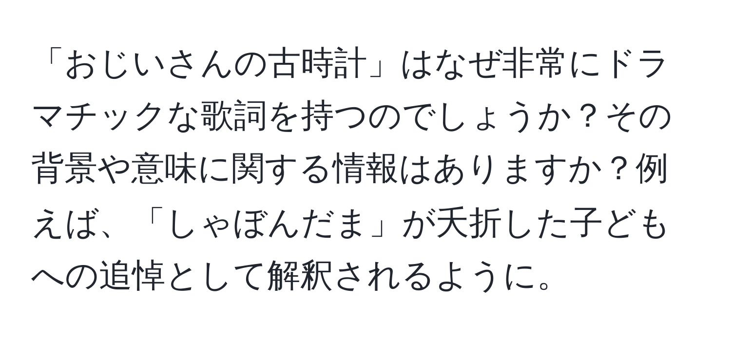 「おじいさんの古時計」はなぜ非常にドラマチックな歌詞を持つのでしょうか？その背景や意味に関する情報はありますか？例えば、「しゃぼんだま」が夭折した子どもへの追悼として解釈されるように。