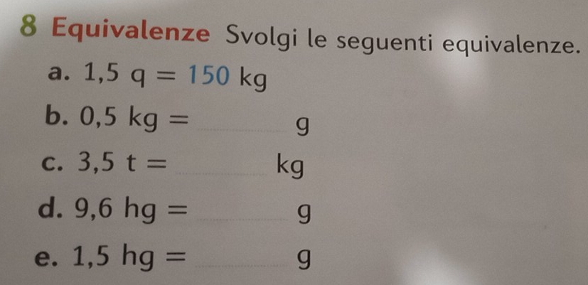 Equivalenze Svolgi le seguenti equivalenze. 
a. 1,5q=150kg
b. 0,5kg= _ g
C. 3,5t= _ kg
d. 9,6hg= _ g
e. 1,5hg= _ g