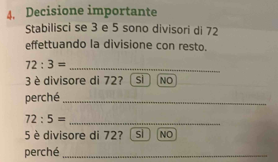 Decisione importante
Stabilisci se 3 e 5 sono divisori di 72
effettuando la divisione con resto.
72:3= _
3 è divisore di 72? sì NO
perché_
72:5= _
5 è divisore di 72? sì NO
perché_