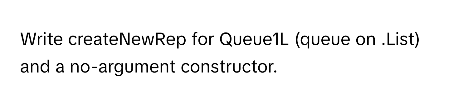 Write createNewRep for Queue1L (queue on .List) and a no-argument constructor.