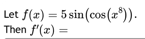 Let f(x)=5sin (cos (x^8)). 
Then f'(x)=