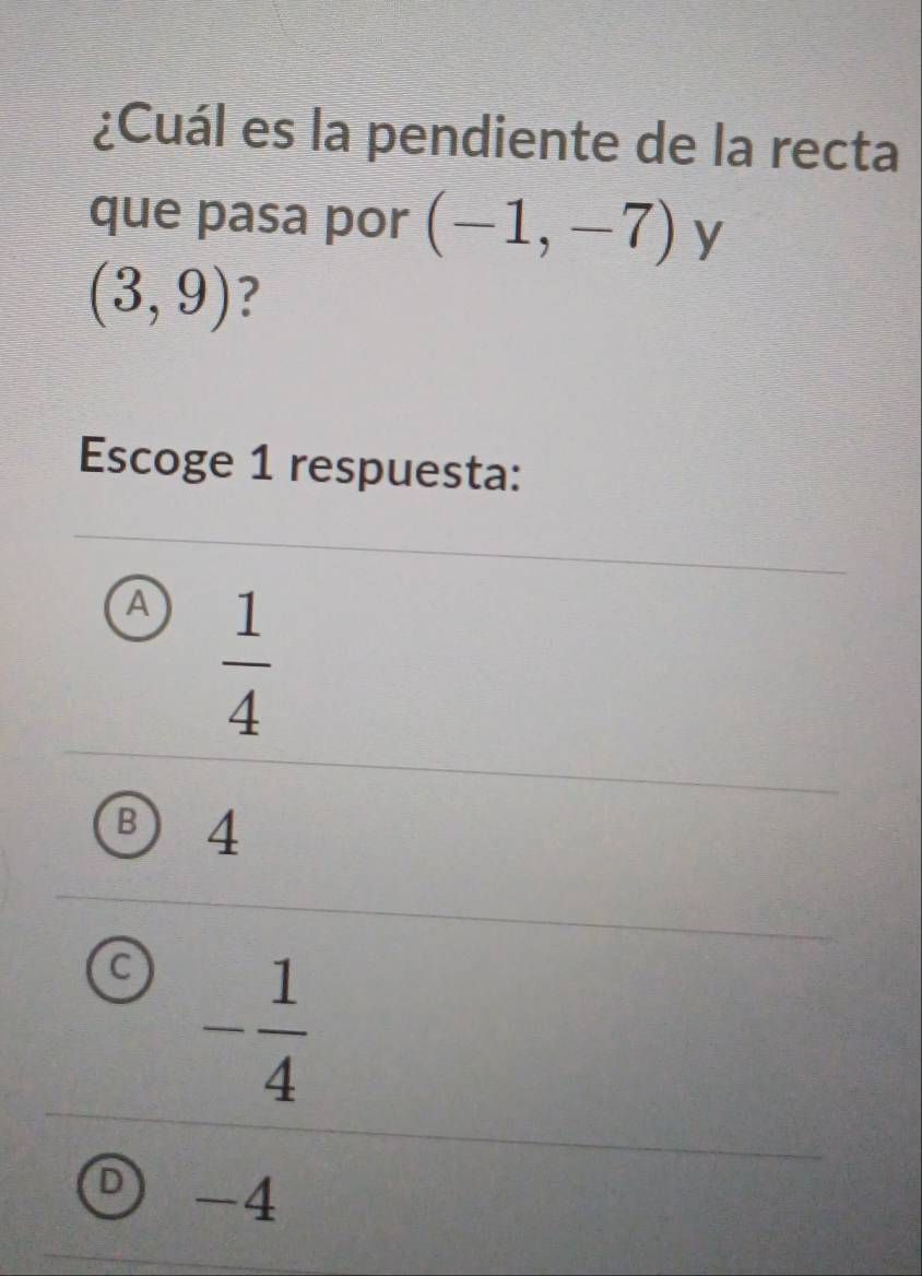 ¿Cuál es la pendiente de la recta
que pasa por (-1,-7) y
(3,9) ?
Escoge 1 respuesta:
A  1/4 
B 4
C - 1/4 
D -4