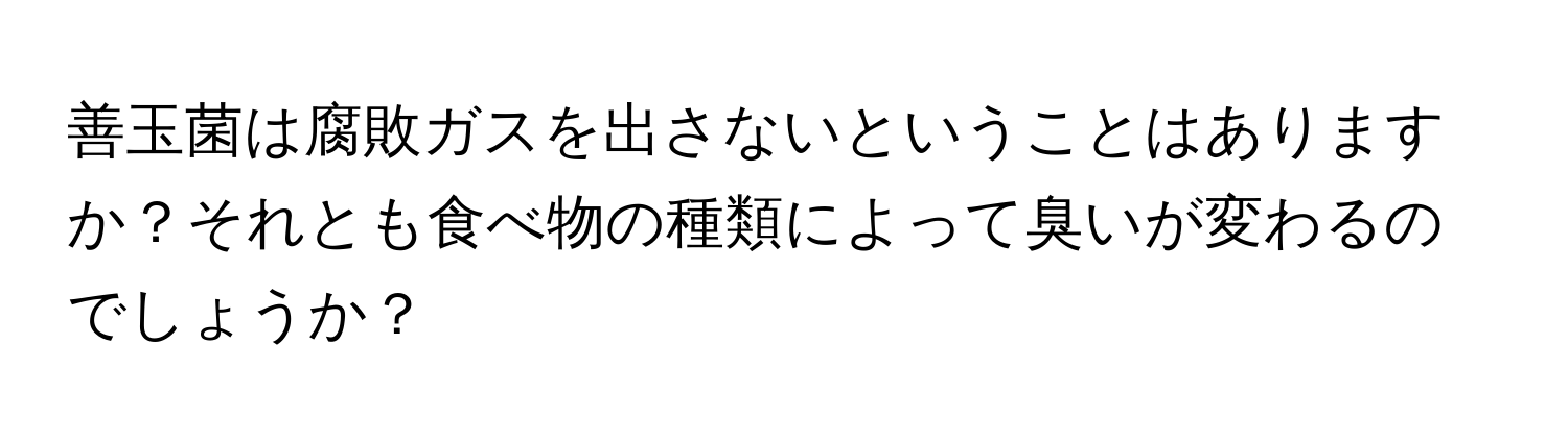 善玉菌は腐敗ガスを出さないということはありますか？それとも食べ物の種類によって臭いが変わるのでしょうか？