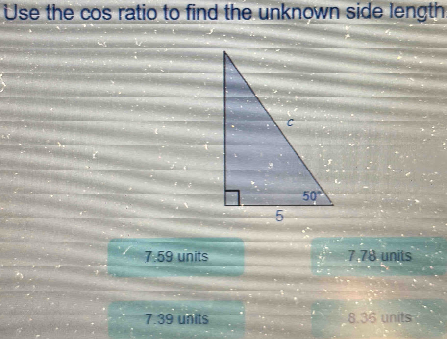 Use the cos ratio to find the unknown side length
7.59 units 7.78 units
7.39 units 8.36 units