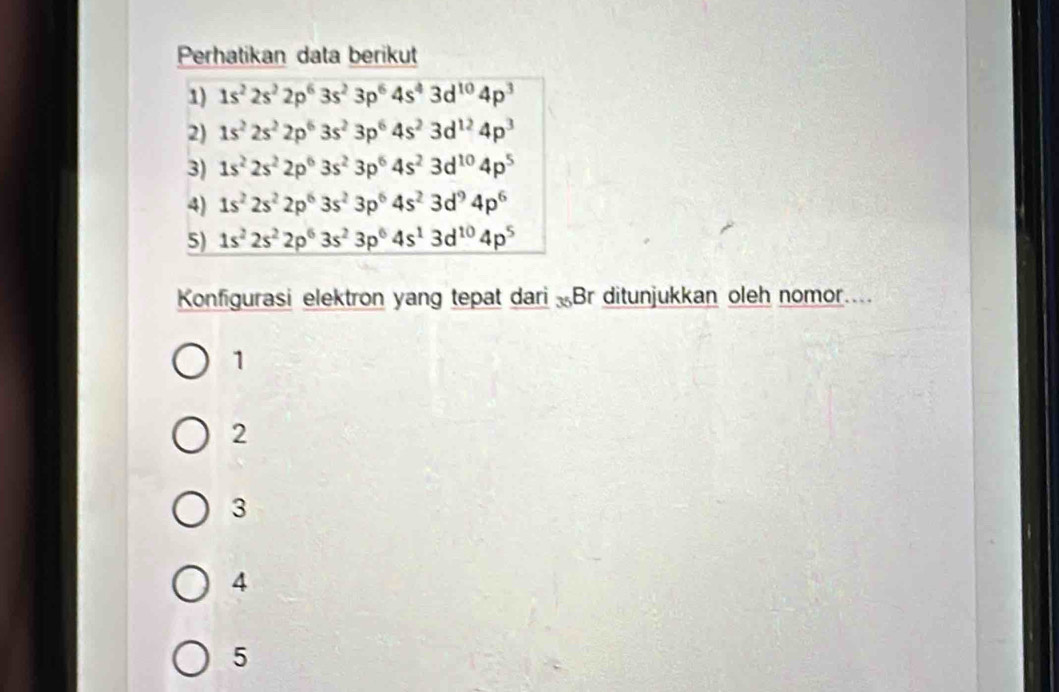 Perhatikan data berikut
1) 1s^22s^22p^63s^23p^64s^43d^(10)4p^3
2) 1s^22s^22p^63s^23p^64s^23d^(12)4p^3
3) 1s^22s^22p^63s^23p^64s^23d^(10)4p^5
4) 1s^22s^22p^63s^23p^64s^23d^94p^6
5) 1s^22s^22p^63s^23p^64s^13d^(10)4p^5
Konfigurasi elektron yang tepat dari „Br ditunjukkan oleh nomor..
1
2
3
4
5