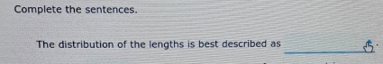 Complete the sentences. 
_ 
The distribution of the lengths is best described as