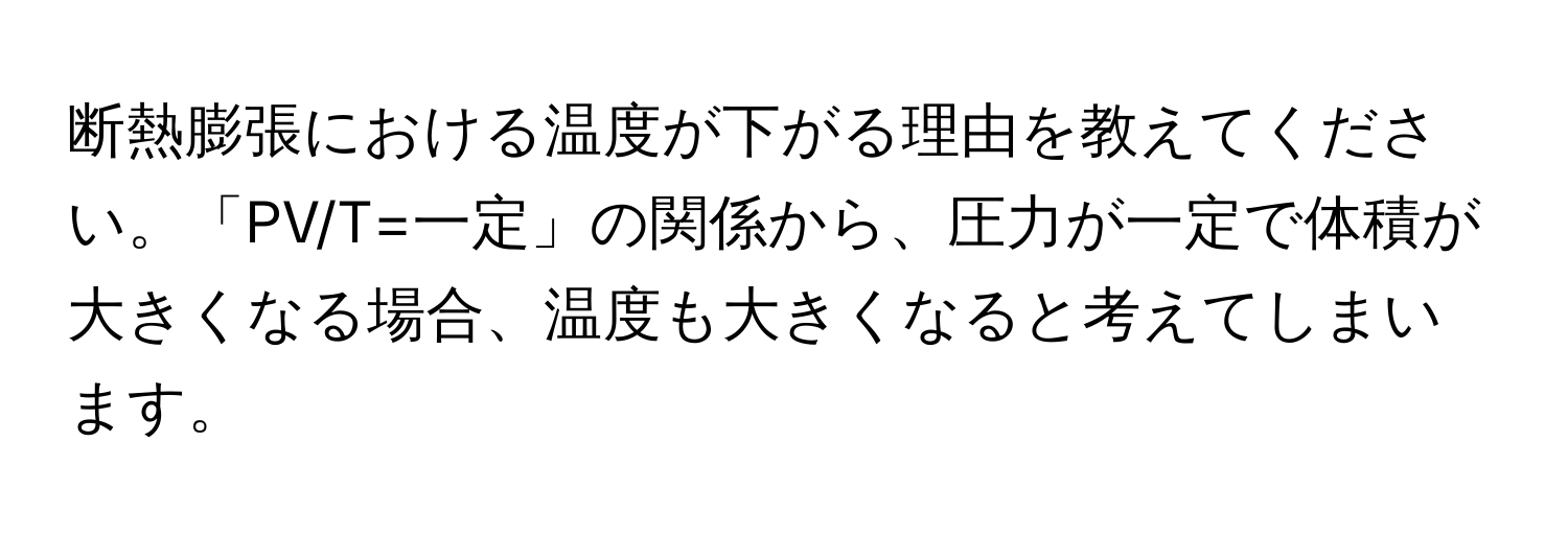 断熱膨張における温度が下がる理由を教えてください。「PV/T=一定」の関係から、圧力が一定で体積が大きくなる場合、温度も大きくなると考えてしまいます。