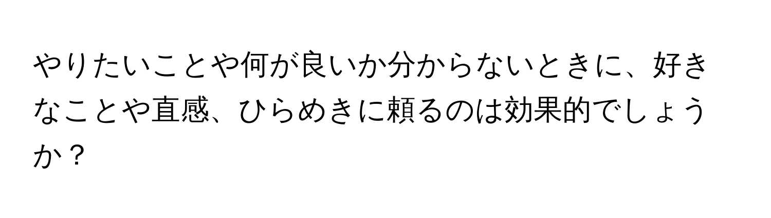 やりたいことや何が良いか分からないときに、好きなことや直感、ひらめきに頼るのは効果的でしょうか？