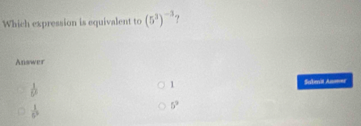 Which expression is equivalent to (5^3)^-3
Answer
 1/5^0 
1 Submit Auswer
 1/6^9 
5^9