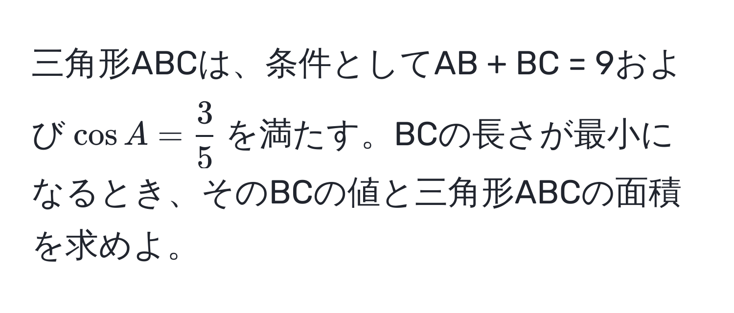 三角形ABCは、条件としてAB + BC = 9および(cos A =  3/5 )を満たす。BCの長さが最小になるとき、そのBCの値と三角形ABCの面積を求めよ。