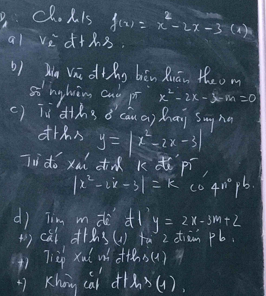 choR is f(x)=x^2-2x-3 (1) 
al ve d+ln 3
b) Qig Vn othg bién Quān theom
so nghièn cui p x^2-2x-3-m=0
() Tìàtǎg ǒ' caua) hai sug ha
y=|x^2-2x-3|
li do xuǐ du kdé 1 x_1/3x+1/3x
|x^2-2x-3|=kcos 4x°pb
dì Tim mdè dì y=2x-3m+2
(') cal o+hs(1) ta 2 ctram pb
+) Tièp xu wh offǎ s(1)
+) Khon caǐ o+ǎ(1).