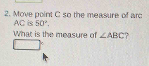 Move point C so the measure of arc
AC is 50°. 
What is the measure of ∠ ABC ?
□°