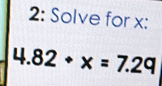 2: Solve for x : 
. 4.82· x=7.29 (