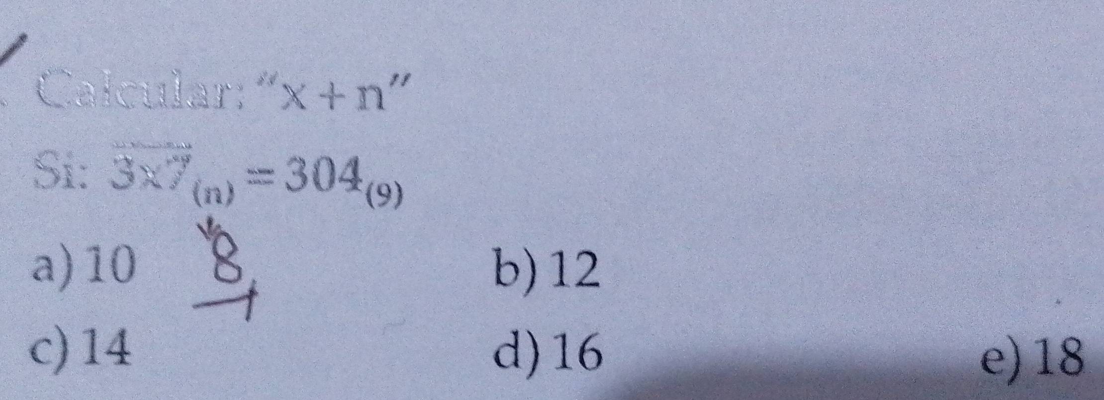 Calcular: " x+n''
Si: overline 3* 7_(n)=304_(9)
B
a) 10 b) 12
c) 14 d) 16
e) 18