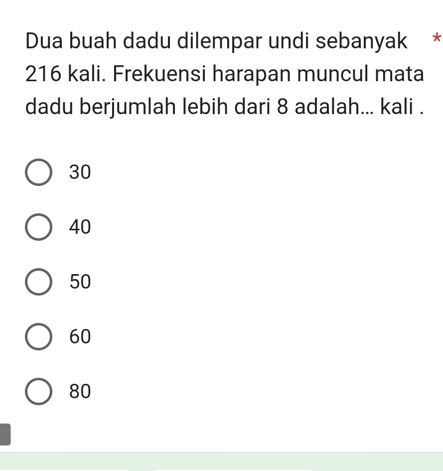 Dua buah dadu dilempar undi sebanyak *
216 kali. Frekuensi harapan muncul mata
dadu berjumlah lebih dari 8 adalah... kali .
30
40
50
60
80