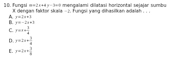 Fungsi m=2x+4y-3=0 mengalami dilatasi horizontal sejajar sumbu
X dengan faktor skala −2. Fungsi yang dihasilkan adalah . . .
A. y=2x+3
B. y=-2x+3
C. y=x+ 3/4 
D. y=2x+ 3/4 
E. y=2x+ 3/8 