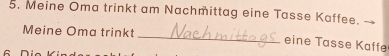 Meine Oma trinkt am Nachmittag eine Tasse Kaffee. 
Meine Oma trinkt _eine Tasse Kaffe 
C