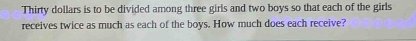 Thirty dollars is to be divided among three girls and two boys so that each of the girls 
receives twice as much as each of the boys. How much does each receive?