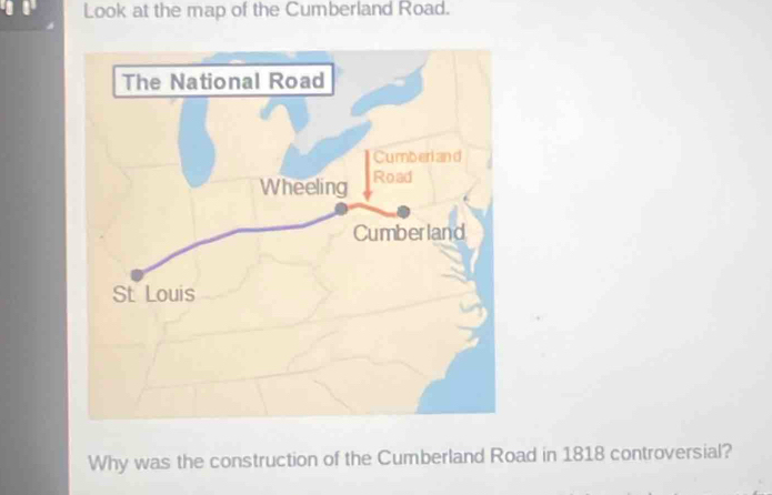 Look at the map of the Cumberland Road. 
Why was the construction of the Cumberland Road in 1818 controversial?