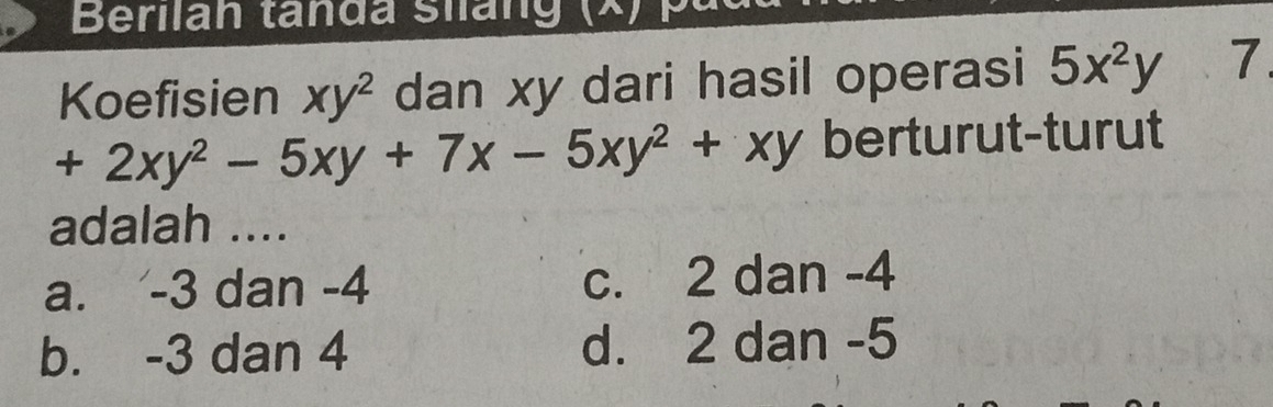 Berilan tanda siáng (X) the
Koefisien xy^2 dan xy dari hasil operasi 5x^2y 7
+2xy^2-5xy+7x-5xy^2+xy berturut-turut
adalah ....
a. -3 dan -4 c. 2 dan -4
b. -3 dan 4 d. 2 dan -5