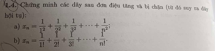 14.) Chứng minh các dãy sau đơn điệu tăng và bị chặn (từ đó suy ra dãy 
hội tụ): 
a) x_n= 1/1^2 + 1/2^2 + 1/3^2 +·s + 1/n^2 ; 
b) x_n= 1/1! + 1/2! + 1/3! +·s + 1/n! .