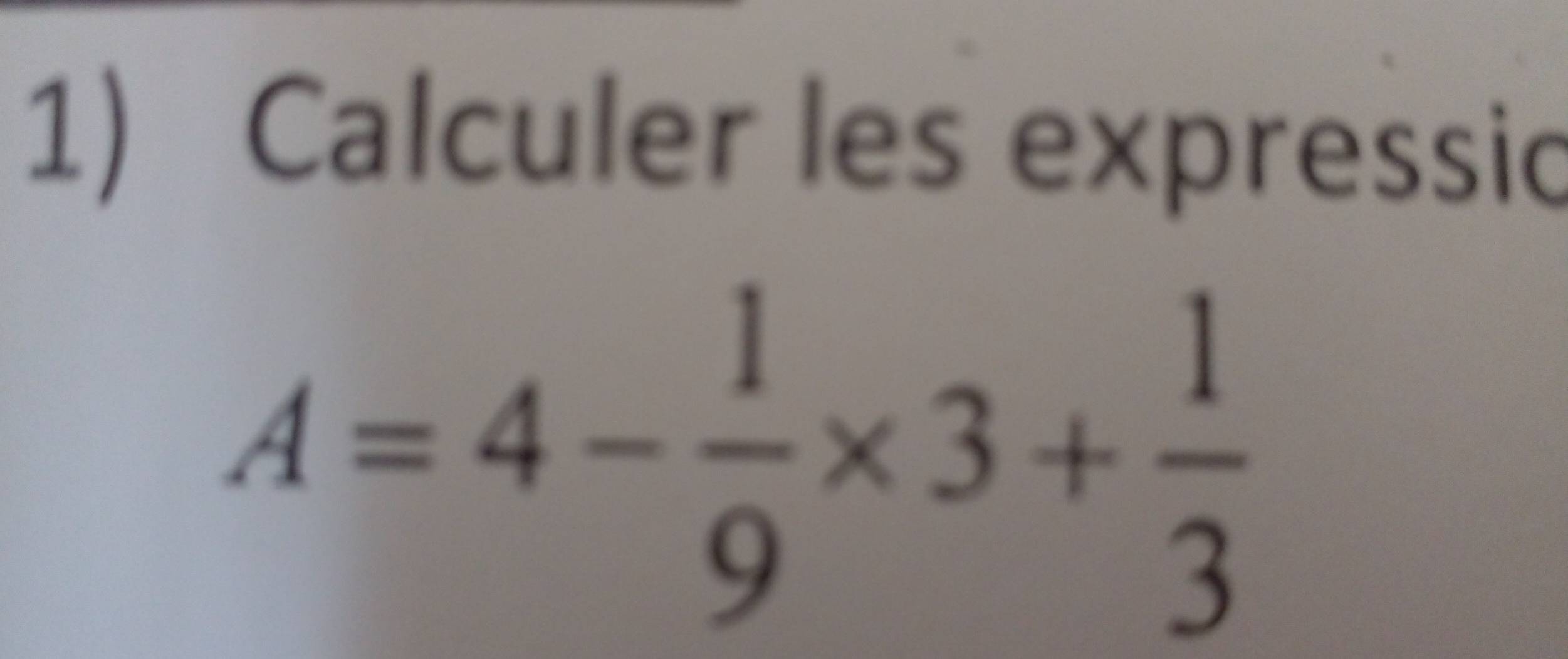 Calculer les expressic
A=4- 1/9 * 3+ 1/3 