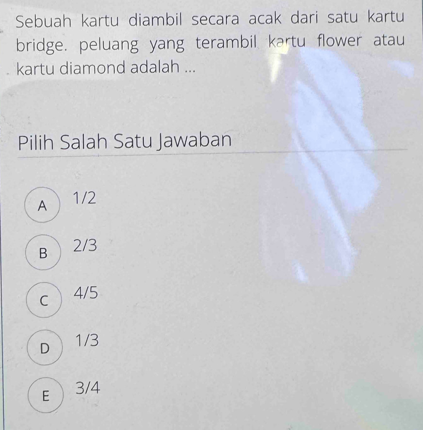 Sebuah kartu diambil secara acak dari satu kartu
bridge. peluang yang terambil kartu flower atau
kartu diamond adalah ...
Pilih Salah Satu Jawaban
A  1/2
B  2/3
c ) 4/5
D 1/3
E  3/4