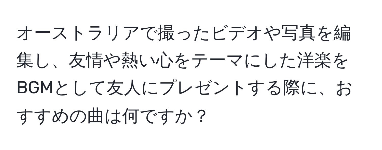 オーストラリアで撮ったビデオや写真を編集し、友情や熱い心をテーマにした洋楽をBGMとして友人にプレゼントする際に、おすすめの曲は何ですか？