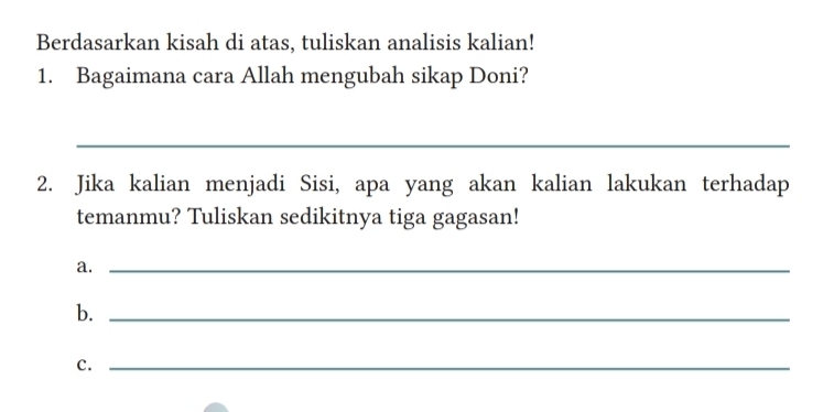 Berdasarkan kisah di atas, tuliskan analisis kalian! 
1. Bagaimana cara Allah mengubah sikap Doni? 
_ 
2. Jika kalian menjadi Sisi, apa yang akan kalian lakukan terhadap 
temanmu? Tuliskan sedikitnya tiga gagasan! 
a._ 
b._ 
c._