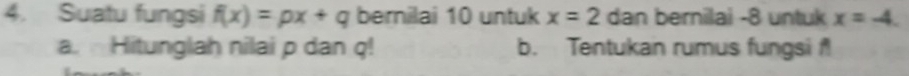 Suatu fungsi f(x)=px+q bernilai 10 untuk x=2 dan bernilai -8 untuk x=-4. 
a. Hitunglah nilai p dan q! b. Tentukan rumus fungsi