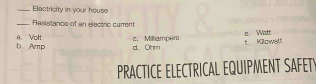 Electricity in your house
_Resistance of an electric current
a. Volt c. Milliampere e. Watt
b. Amp d. Ohm f. Kilowatt
PRACTICE ELECTRICAL EQUIPMENT SAFETY