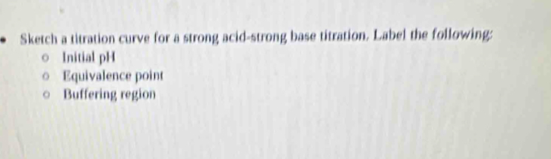 Sketch a titration curve for a strong acid-strong base titration. Label the following; 
Initial pH 
Equivalence point 
Buffering region