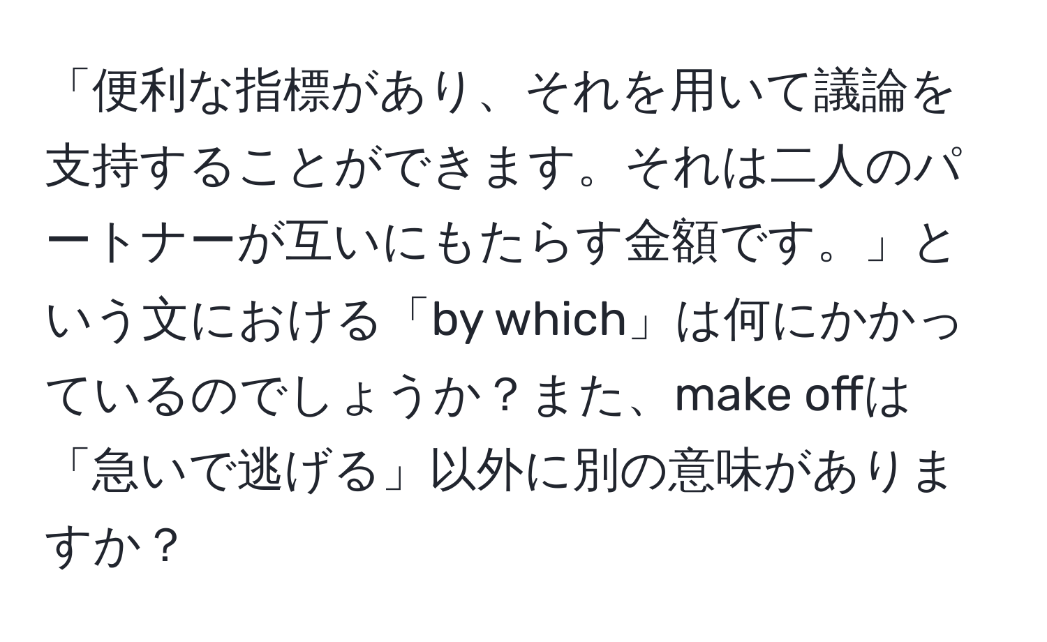 「便利な指標があり、それを用いて議論を支持することができます。それは二人のパートナーが互いにもたらす金額です。」という文における「by which」は何にかかっているのでしょうか？また、make offは「急いで逃げる」以外に別の意味がありますか？