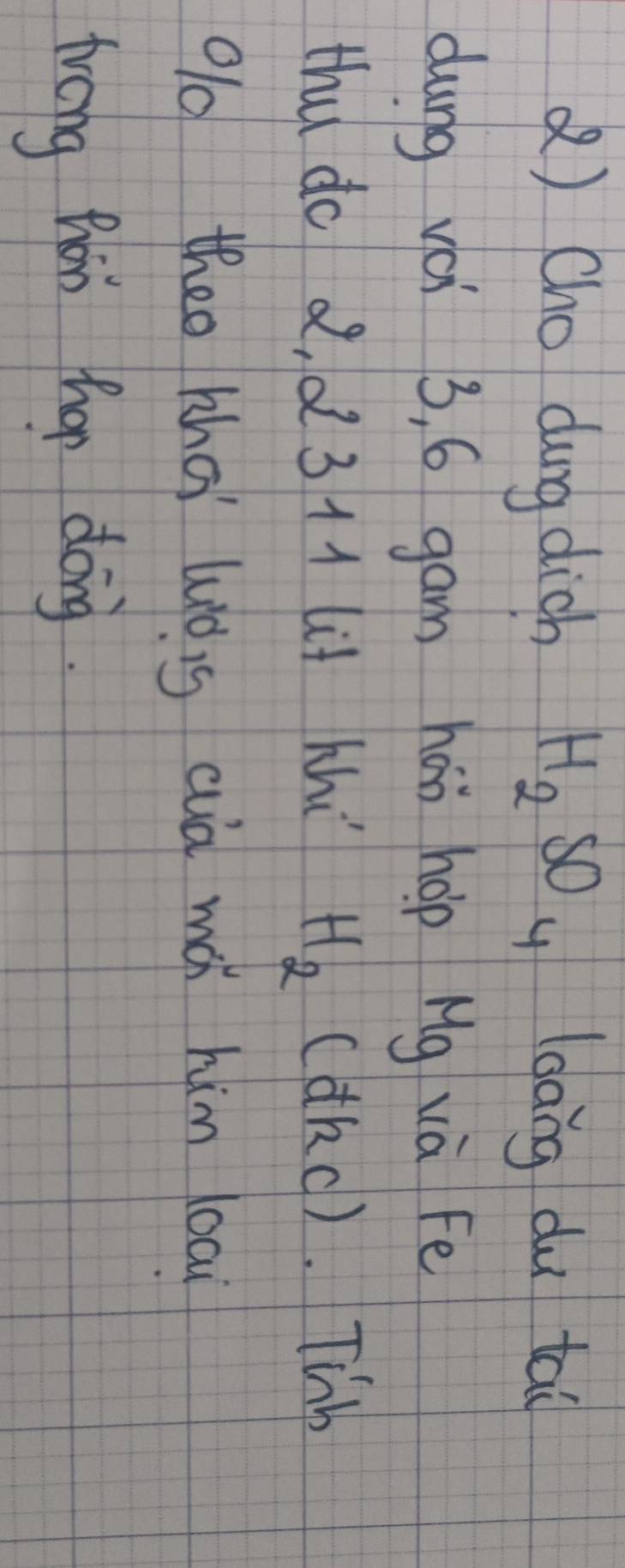 () Cho dung dich H_2SO q gāng du tai 
dung vái 3, 6 gam hái hop Mg và Fē 
thu do d, d 3 11 lif hhi H_2 (dkc). Thb 
O theo khoi luòig cuà mǎ him loai 
trong Zhan thap dong.