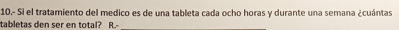 10.- Si el tratamiento del medico es de una tableta cada ocho horas y durante una semana ¿cuántas 
tabletas den ser en total? R.-