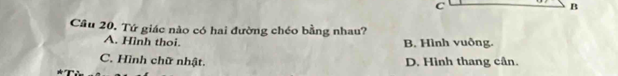 Tứ giác nào có hai đường chéo bằng nhau?
A. Hình thoi. B. Hình vuông.
C. Hình chữ nhật. D. Hình thang cân.