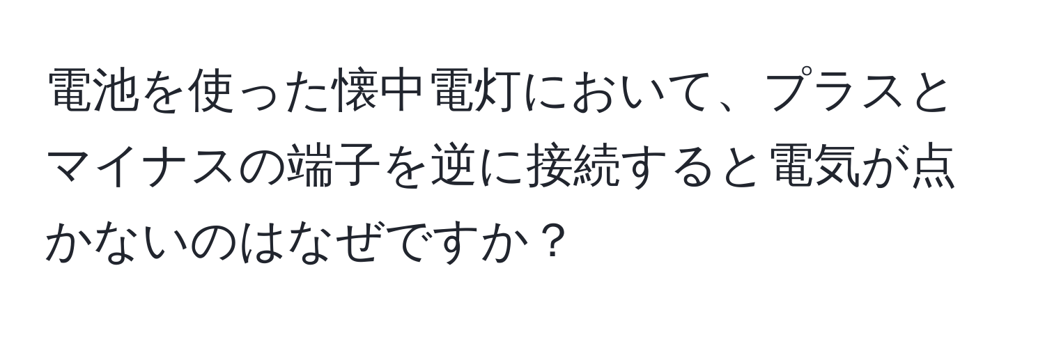 電池を使った懐中電灯において、プラスとマイナスの端子を逆に接続すると電気が点かないのはなぜですか？