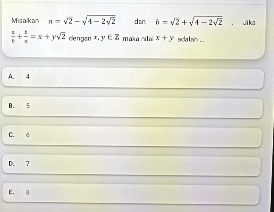 Misalkan a=sqrt(2)-sqrt(4-2sqrt 2) dan b=sqrt(2)+sqrt(4-2sqrt 2). Jika
 a/b + b/a =x+ysqrt(2) dengan x,y∈ Z maka nilai x+y adalah ...
A. 4
B. 5
C. 6
D. 7
E. 8