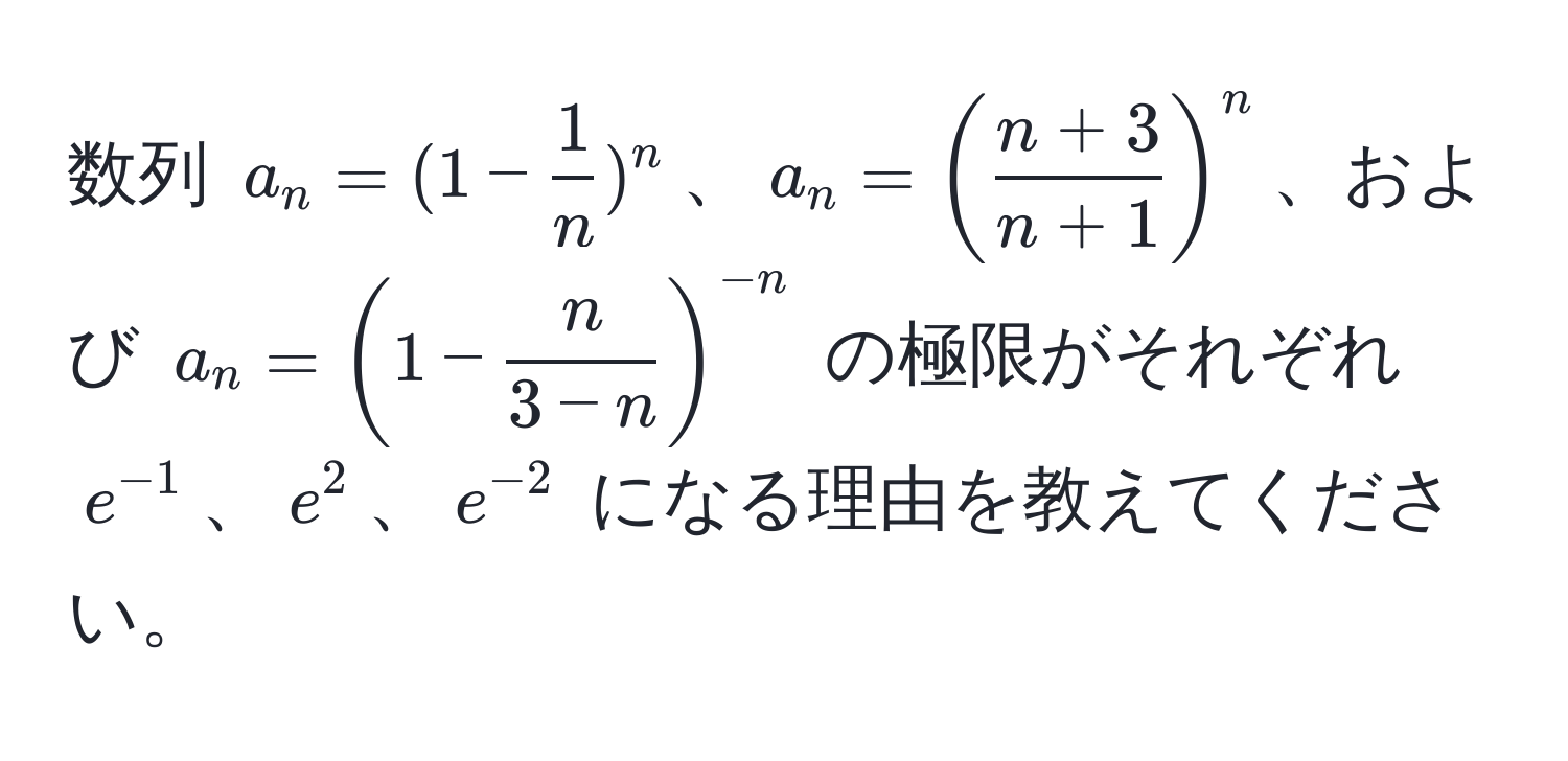 数列 ( a_n = (1 -  1/n )^n )、( a_n = (  (n + 3)/n + 1  )^n )、および ( a_n = ( 1 -  n/3 - n  )^-n ) の極限がそれぞれ ( e^(-1) )、( e^(2 )、( e^-2) ) になる理由を教えてください。