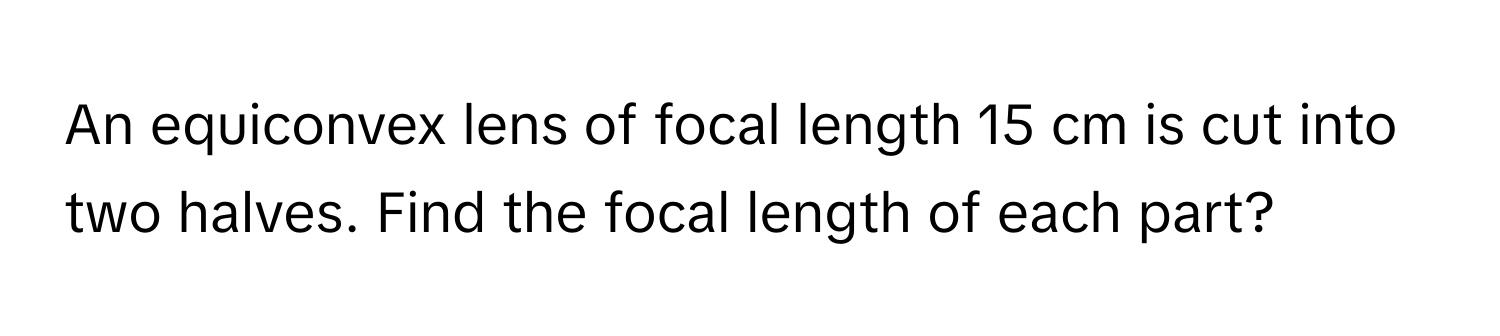 Solved: An equiconvex lens of focal length 15 cm is cut into two halves ...