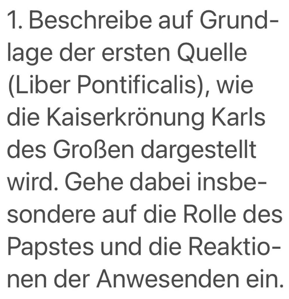 Beschreibe auf Grund- 
lage der ersten Quelle 
(Liber Pontificalis), wie 
die Kaiserkrönung Karls 
des Großen dargestellt 
wird. Gehe dabei insbe- 
sondere auf die Rolle des 
Papstes und die Reaktio- 
nen der Anwesenden ein.