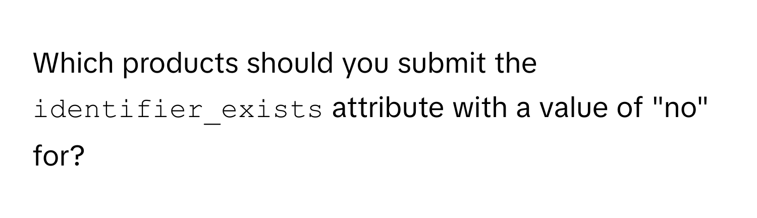 Which products should you submit the `identifier_exists` attribute with a value of "no" for?