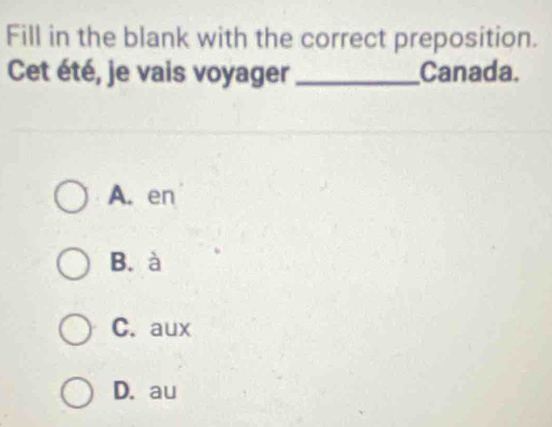 Fill in the blank with the correct preposition.
Cet été, je vais voyager _Canada.
A. en
B. à
C. aux
D. au