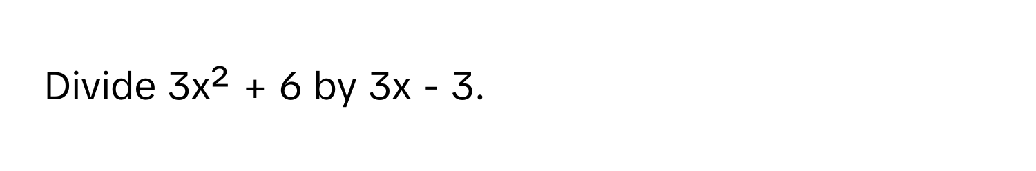 Divide 3x² + 6 by 3x - 3.